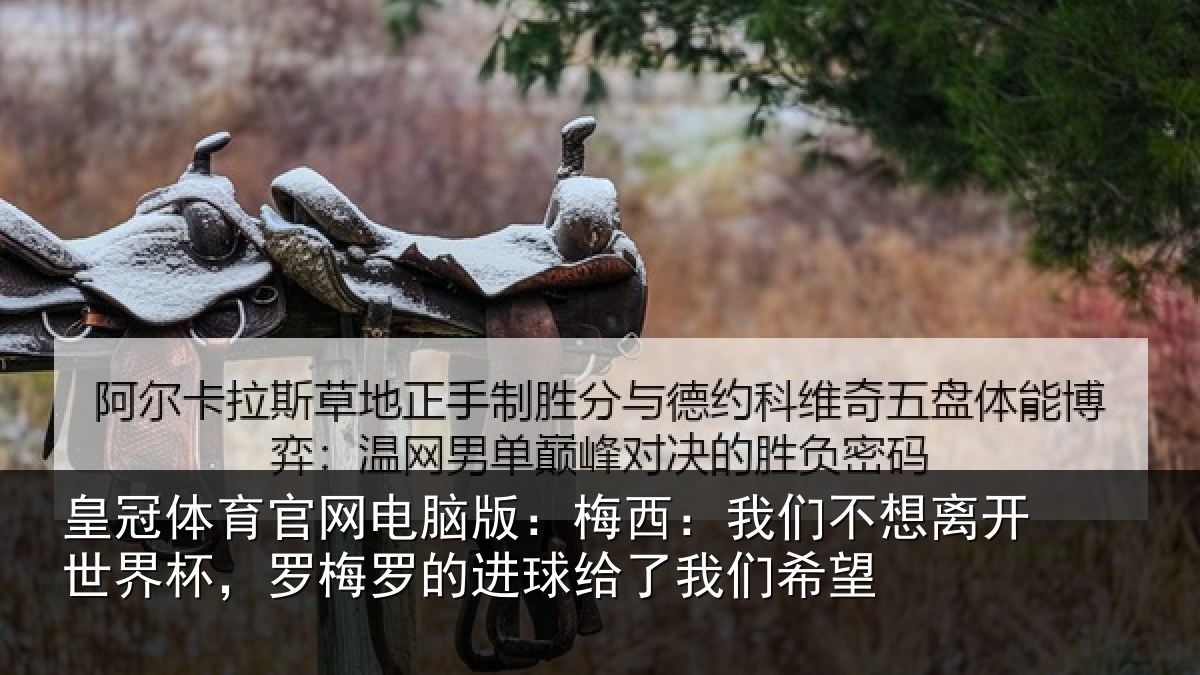 皇冠体育官网电脑版：梅西：我们不想离开世界杯，罗梅罗的进球给了我们希望