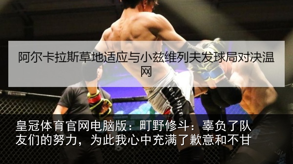 皇冠体育官网电脑版:町野修斗:辜负了队友们的努力,为此我心中充满了歉意和不甘