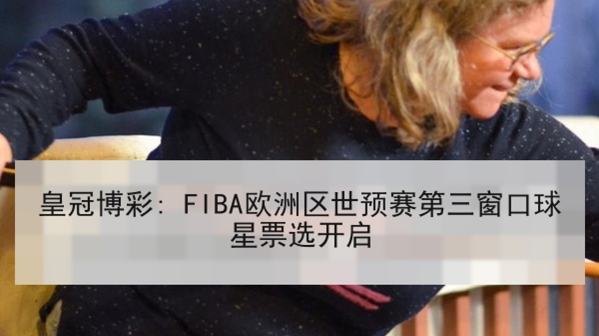 皇冠博彩: FIBA欧洲区世预赛第三窗口球星票选开启