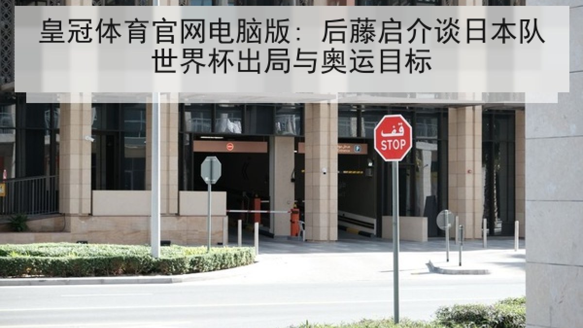 皇冠体育官网电脑版: 后藤启介谈日本队世界杯出局与奥运目标