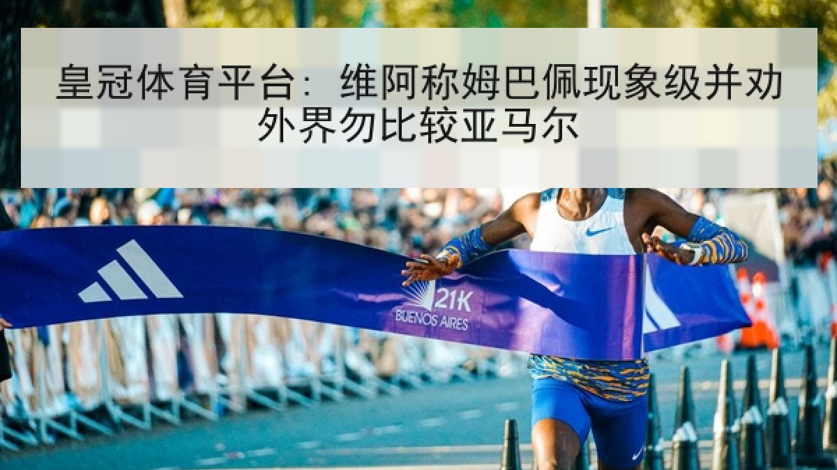 皇冠体育平台: 维阿称姆巴佩现象级并劝外界勿比较亚马尔