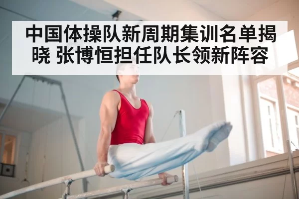 中国体操队新周期集训名单揭晓 张博恒担任队长领新阵容