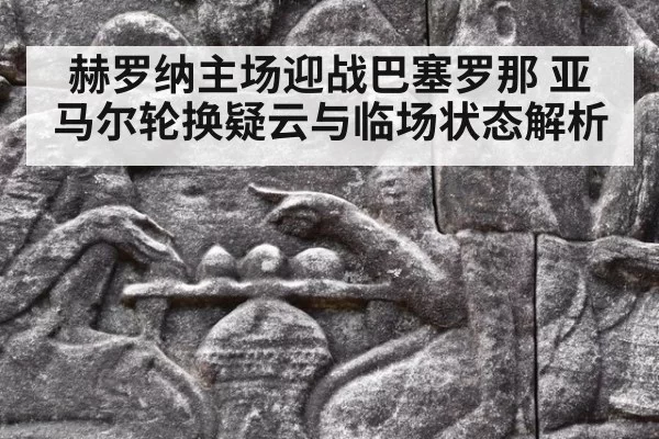 赫罗纳主场迎战巴塞罗那 亚马尔轮换疑云与临场状态解析