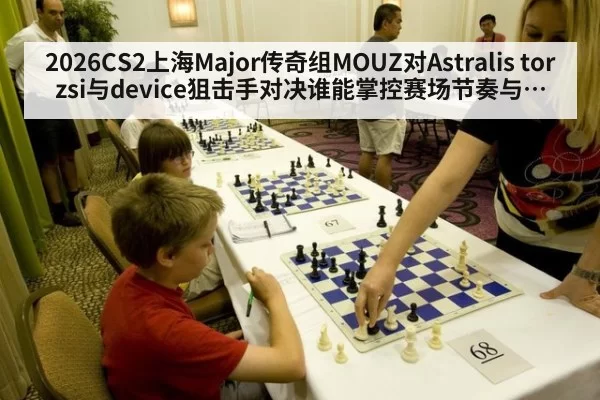 2026CS2上海Major传奇组MOUZ对Astralis torzsi与device狙击手对决谁能掌控赛场节奏与关键回合