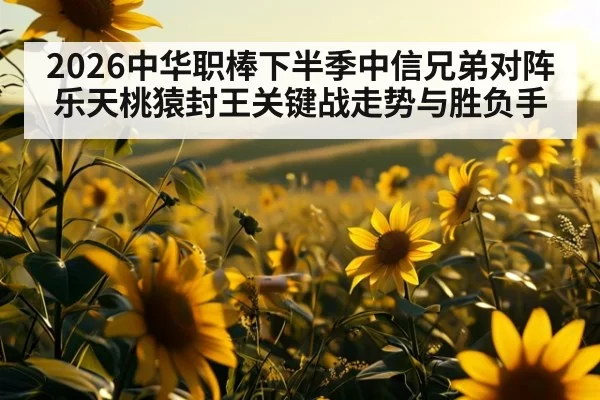 2026中华职棒下半季中信兄弟对阵乐天桃猿封王关键战走势与胜负手